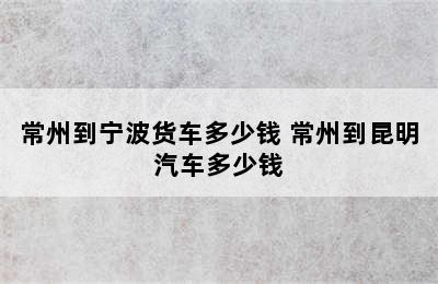 常州到宁波货车多少钱 常州到昆明汽车多少钱